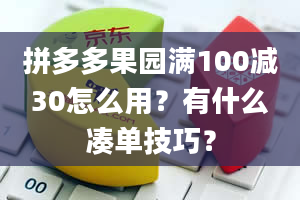 拼多多果园满100减30怎么用？有什么凑单技巧？