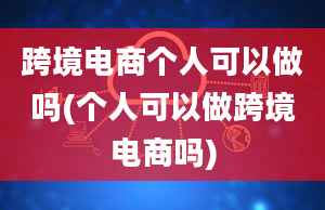 跨境电商个人可以做吗(个人可以做跨境电商吗)