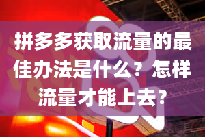 拼多多获取流量的最佳办法是什么？怎样流量才能上去？