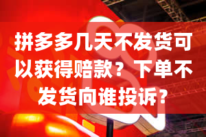 拼多多几天不发货可以获得赔款？下单不发货向谁投诉？