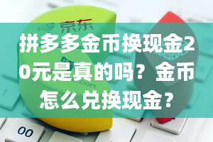 拼多多金币换现金20元是真的吗？金币怎么兑换现金？