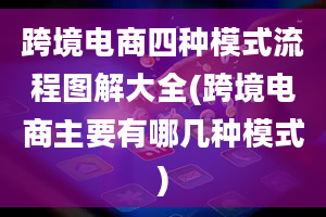 跨境电商四种模式流程图解大全(跨境电商主要有哪几种模式)