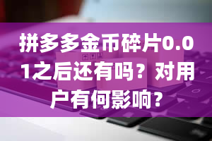 拼多多金币碎片0.01之后还有吗？对用户有何影响？