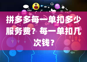 拼多多每一单扣多少服务费？每一单扣几次钱？