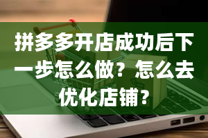 拼多多开店成功后下一步怎么做？怎么去优化店铺？