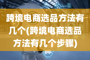 跨境电商选品方法有几个(跨境电商选品方法有几个步骤)