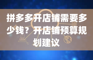 拼多多开店铺需要多少钱？开店铺预算规划建议