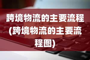 跨境物流的主要流程(跨境物流的主要流程图)