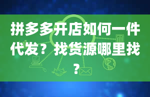 拼多多开店如何一件代发？找货源哪里找？