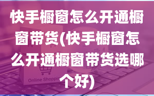 快手橱窗怎么开通橱窗带货(快手橱窗怎么开通橱窗带货选哪个好)