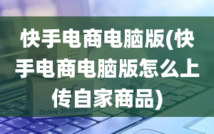 快手电商电脑版(快手电商电脑版怎么上传自家商品)