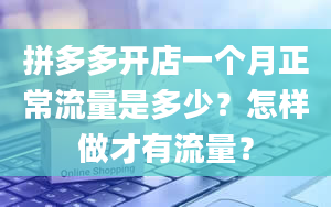 拼多多开店一个月正常流量是多少？怎样做才有流量？