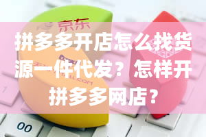 拼多多开店怎么找货源一件代发？怎样开拼多多网店？