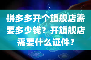 拼多多开个旗舰店需要多少钱？开旗舰店需要什么证件？