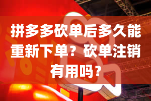 拼多多砍单后多久能重新下单？砍单注销有用吗？