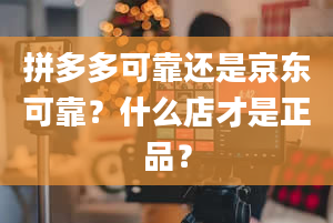 拼多多可靠还是京东可靠？什么店才是正品？