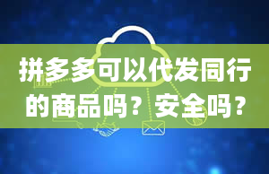 拼多多可以代发同行的商品吗？安全吗？