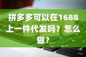 拼多多可以在1688上一件代发吗？怎么做？