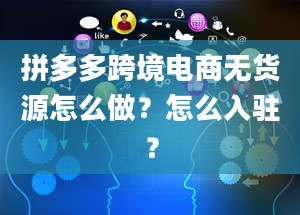 拼多多跨境电商无货源怎么做？怎么入驻？