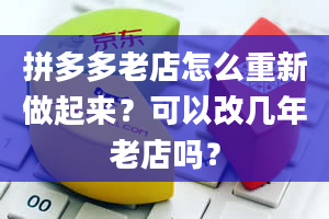 拼多多老店怎么重新做起来？可以改几年老店吗？