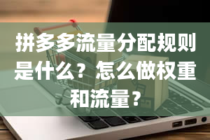 拼多多流量分配规则是什么？怎么做权重和流量？