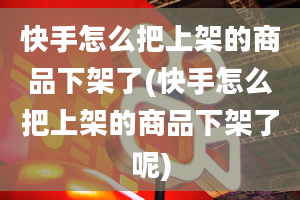 快手怎么把上架的商品下架了(快手怎么把上架的商品下架了呢)