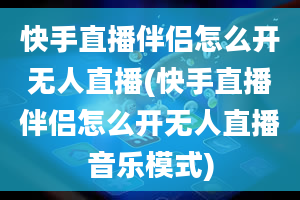 快手直播伴侣怎么开无人直播(快手直播伴侣怎么开无人直播音乐模式)