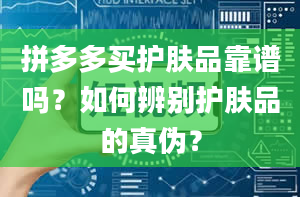 拼多多买护肤品靠谱吗？如何辨别护肤品的真伪？