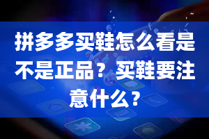 拼多多买鞋怎么看是不是正品？买鞋要注意什么？