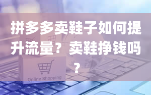 拼多多卖鞋子如何提升流量？卖鞋挣钱吗？