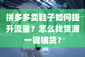 拼多多卖鞋子如何提升流量？怎么找货源一键铺货？