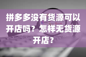 拼多多没有货源可以开店吗？怎样无货源开店？