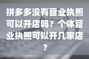 拼多多没有营业执照可以开店吗？个体营业执照可以开几家店？