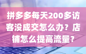 拼多多每天200多访客没成交怎么办？店铺怎么提高流量？