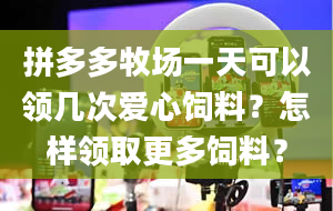 拼多多牧场一天可以领几次爱心饲料？怎样领取更多饲料？