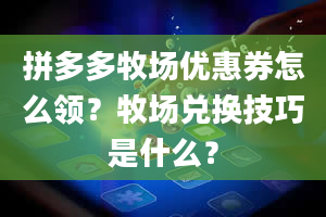 拼多多牧场优惠券怎么领？牧场兑换技巧是什么？