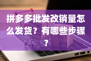 拼多多批发改销量怎么发货？有哪些步骤？