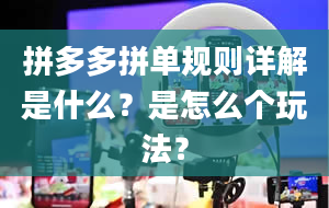 拼多多拼单规则详解是什么？是怎么个玩法？