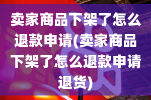 卖家商品下架了怎么退款申请(卖家商品下架了怎么退款申请退货)