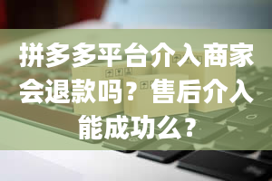 拼多多平台介入商家会退款吗？售后介入能成功么？