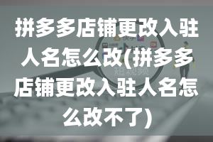 拼多多店铺更改入驻人名怎么改(拼多多店铺更改入驻人名怎么改不了)