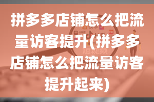 拼多多店铺怎么把流量访客提升(拼多多店铺怎么把流量访客提升起来)