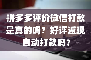 拼多多评价微信打款是真的吗？好评返现自动打款吗？