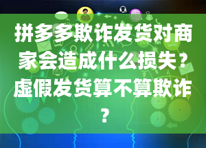 拼多多欺诈发货对商家会造成什么损失？虚假发货算不算欺诈？