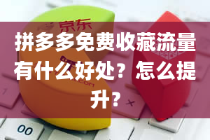 拼多多免费收藏流量有什么好处？怎么提升？