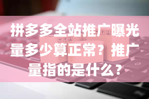 拼多多全站推广曝光量多少算正常？推广量指的是什么？