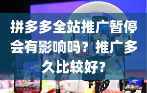 拼多多全站推广暂停会有影响吗？推广多久比较好？