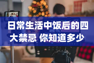 日常生活中饭后的四大禁忌 你知道多少