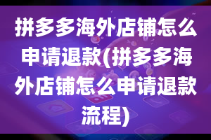 拼多多海外店铺怎么申请退款(拼多多海外店铺怎么申请退款流程)