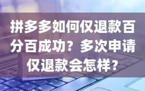 拼多多如何仅退款百分百成功？多次申请仅退款会怎样？